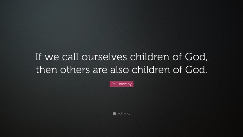 Sri Chinmoy Quote: “If we call ourselves children of God, then others are also children of God.”