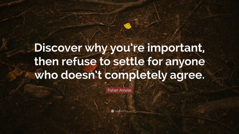 Fisher Amelie Quote: “Discover why you’re important, then refuse to settle for anyone who doesn’t completely agree.”