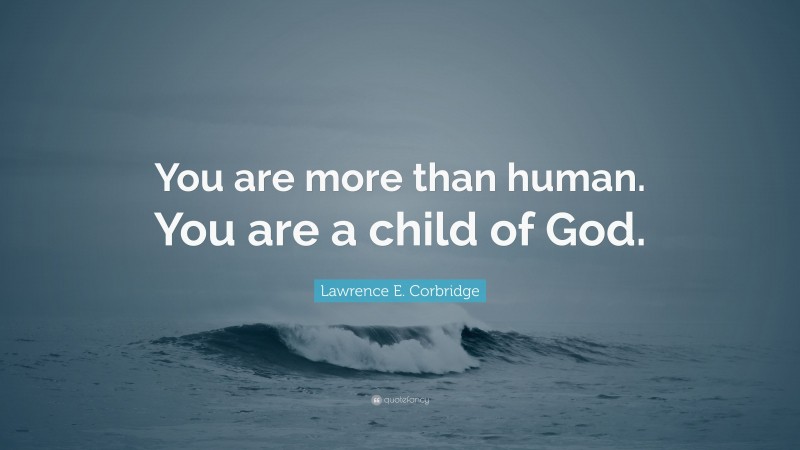 Lawrence E. Corbridge Quote: “You are more than human. You are a child of God.”