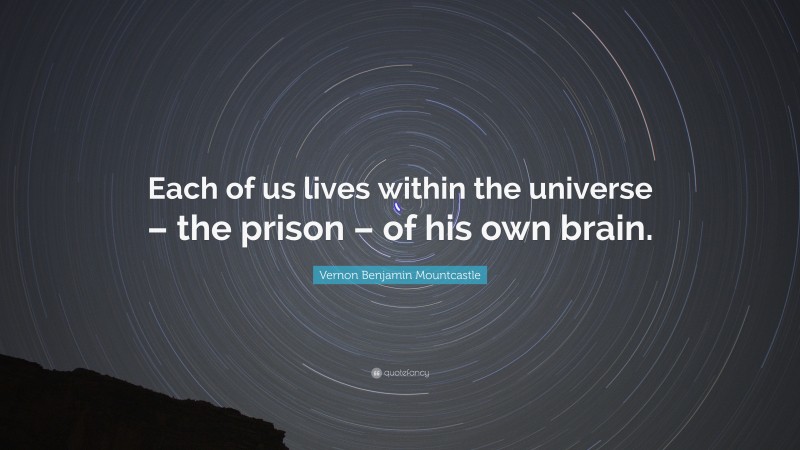 Vernon Benjamin Mountcastle Quote: “Each of us lives within the universe – the prison – of his own brain.”