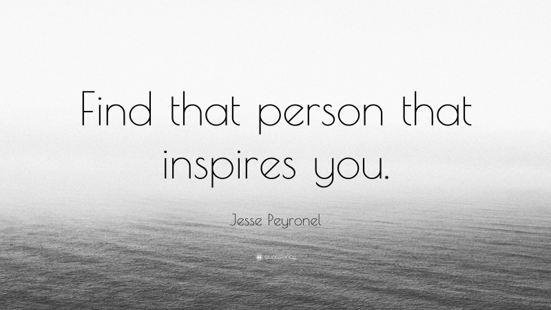 Jesse Peyronel Quote: “Find that person that inspires you.”