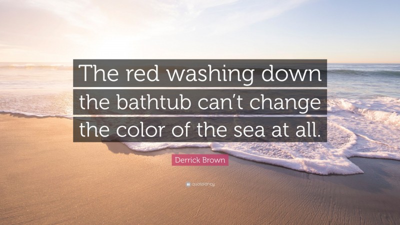 Derrick Brown Quote: “The red washing down the bathtub can’t change the color of the sea at all.”