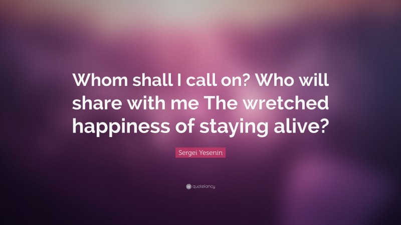 Sergei Yesenin Quote: “Whom shall I call on? Who will share with me The wretched happiness of staying alive?”