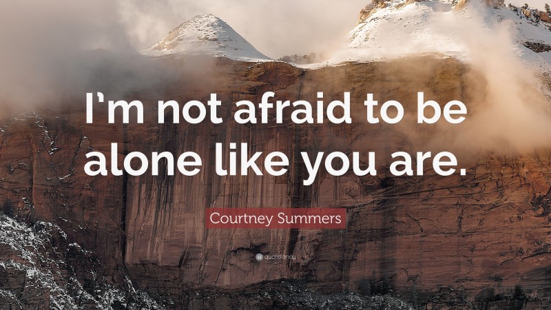 Courtney Summers Quote: “I’m not afraid to be alone like you are.”