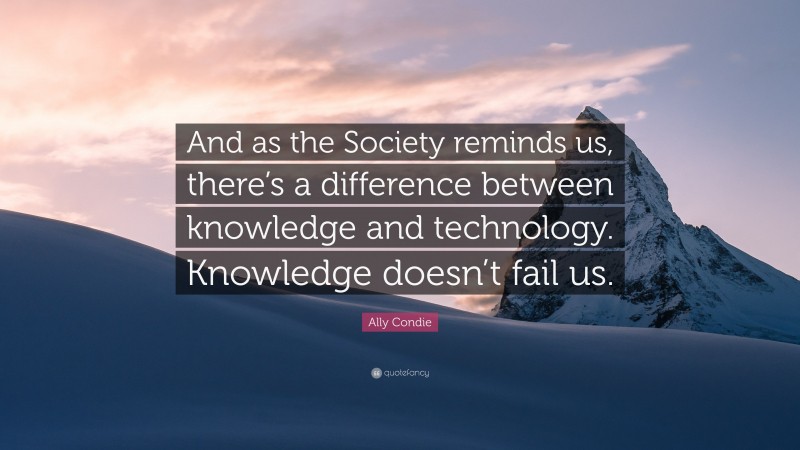 Ally Condie Quote: “And as the Society reminds us, there’s a difference between knowledge and technology. Knowledge doesn’t fail us.”