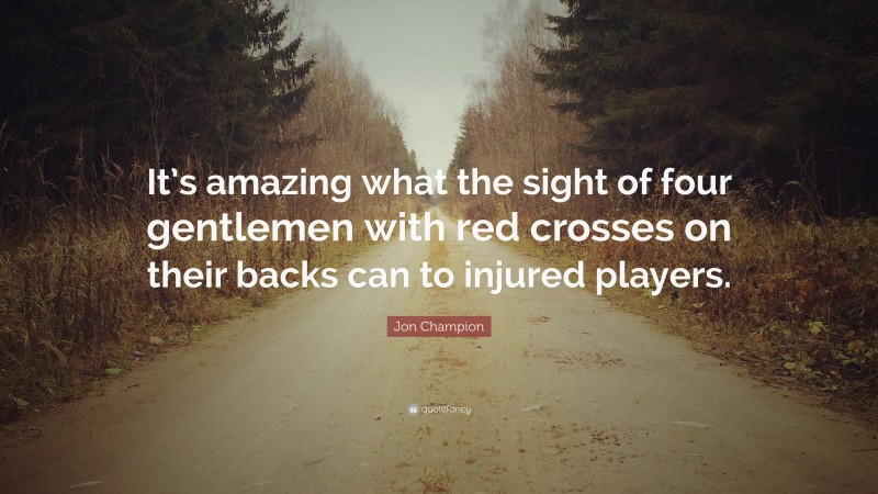 Jon Champion Quote: “It’s amazing what the sight of four gentlemen with red crosses on their backs can to injured players.”