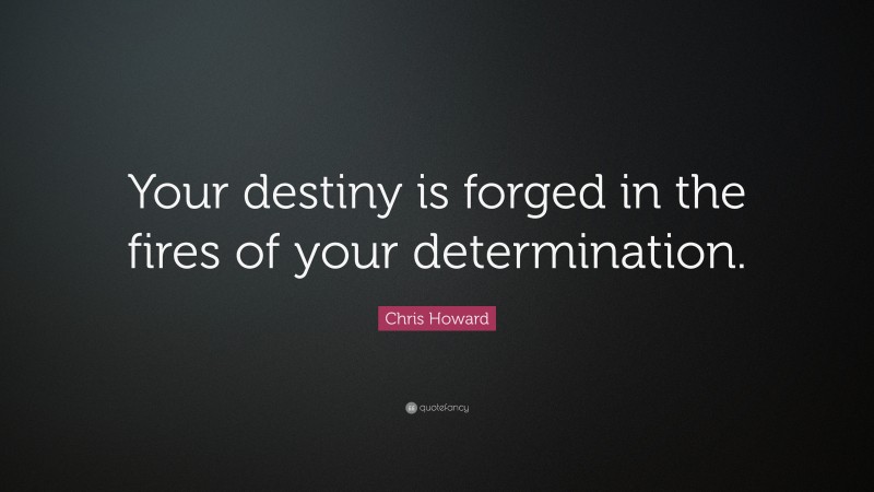 Chris Howard Quote: “Your destiny is forged in the fires of your determination.”