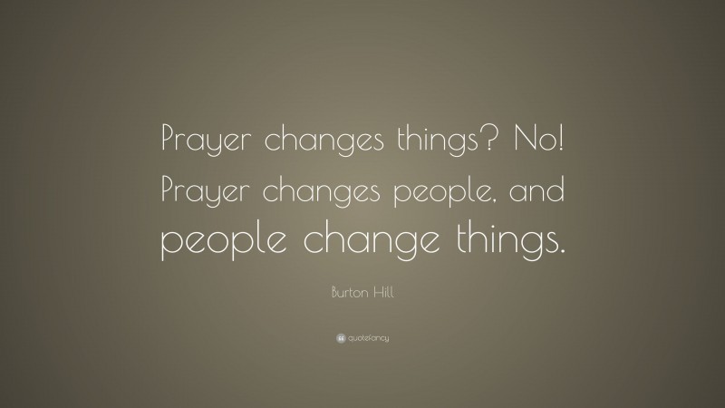 Burton Hill Quote: “Prayer changes things? No! Prayer changes people, and people change things.”