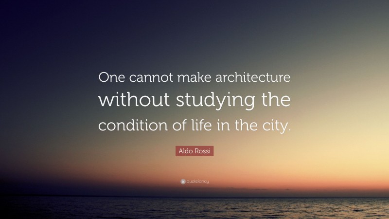 Aldo Rossi Quote: “One cannot make architecture without studying the condition of life in the city.”