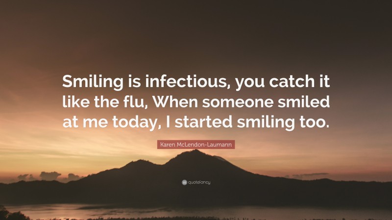 Karen McLendon-Laumann Quote: “Smiling is infectious, you catch it like the flu, When someone smiled at me today, I started smiling too.”