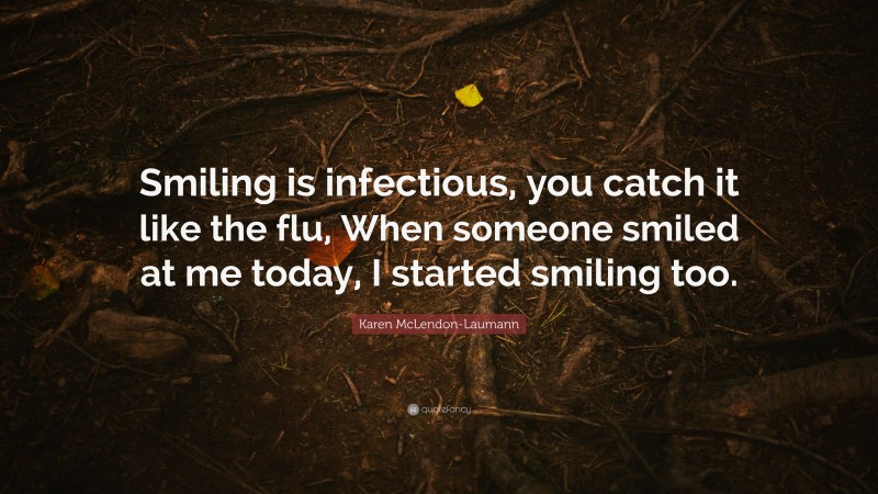 Karen McLendon-Laumann Quote: “Smiling is infectious, you catch it like the flu, When someone smiled at me today, I started smiling too.”