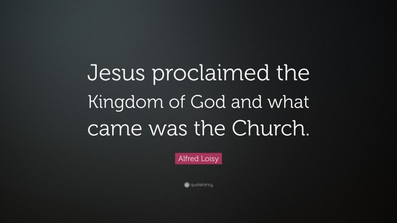 Alfred Loisy Quote: “Jesus proclaimed the Kingdom of God and what came was the Church.”