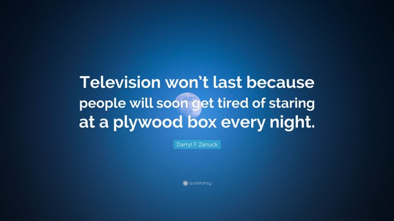 Darryl F. Zanuck Quote: “Television won’t last because people will soon get tired of staring at a plywood box every night.”