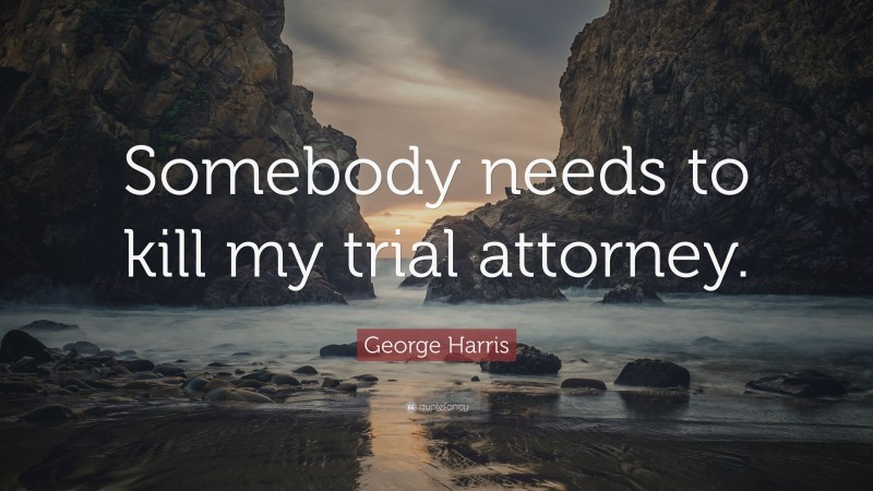 George Harris Quote: “Somebody needs to kill my trial attorney.”
