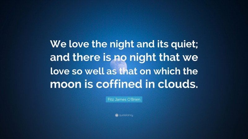 Fitz James O'Brien Quote: “We love the night and its quiet; and there is no night that we love so well as that on which the moon is coffined in clouds.”
