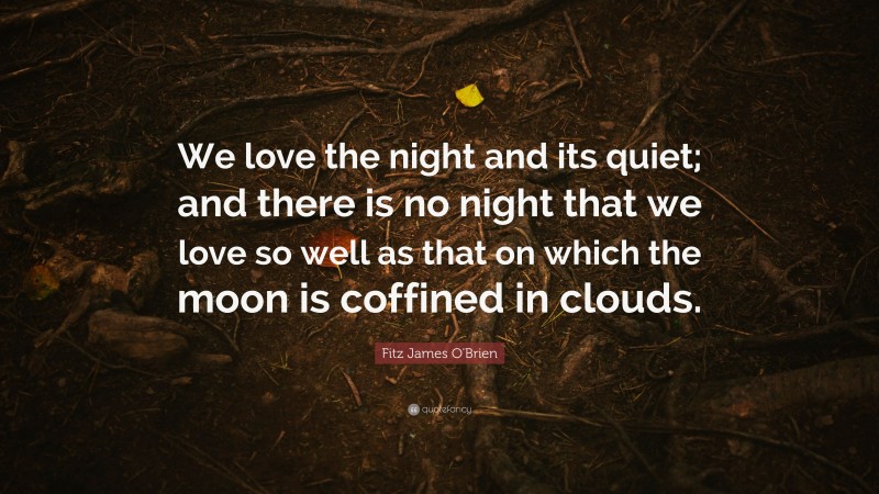 Fitz James O'Brien Quote: “We love the night and its quiet; and there is no night that we love so well as that on which the moon is coffined in clouds.”