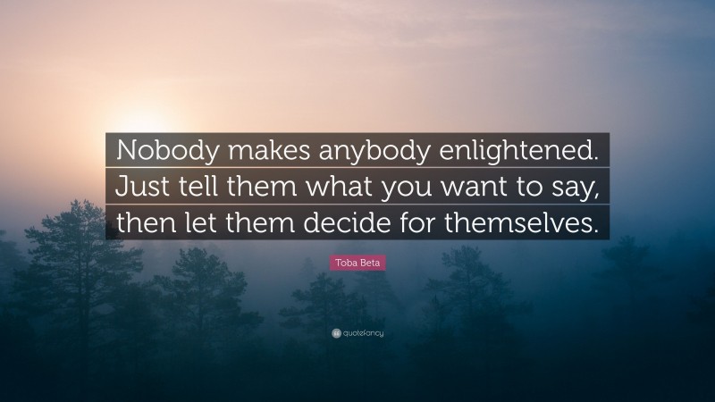 Toba Beta Quote: “Nobody makes anybody enlightened. Just tell them what you want to say, then let them decide for themselves.”