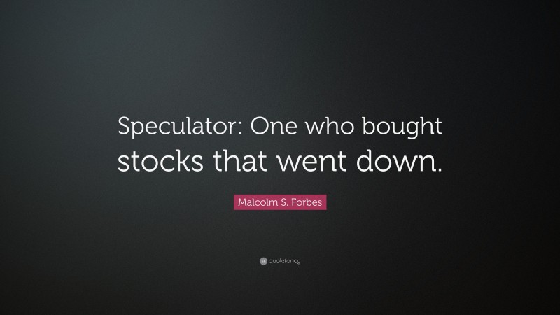 Malcolm S. Forbes Quote: “Speculator: One who bought stocks that went down.”