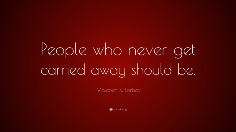 Malcolm S. Forbes Quote: “People who never get carried away should be.”