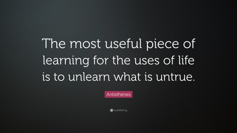 Antisthenes Quote: “The most useful piece of learning for the uses of life is to unlearn what is untrue.”