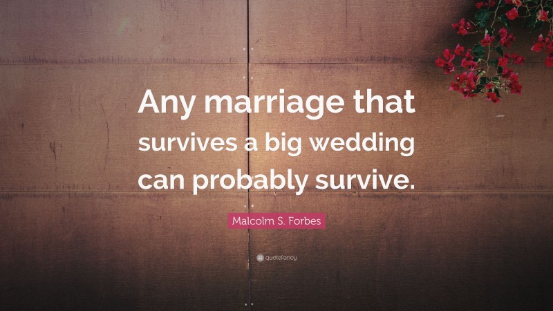 Malcolm S. Forbes Quote: “Any marriage that survives a big wedding can probably survive.”