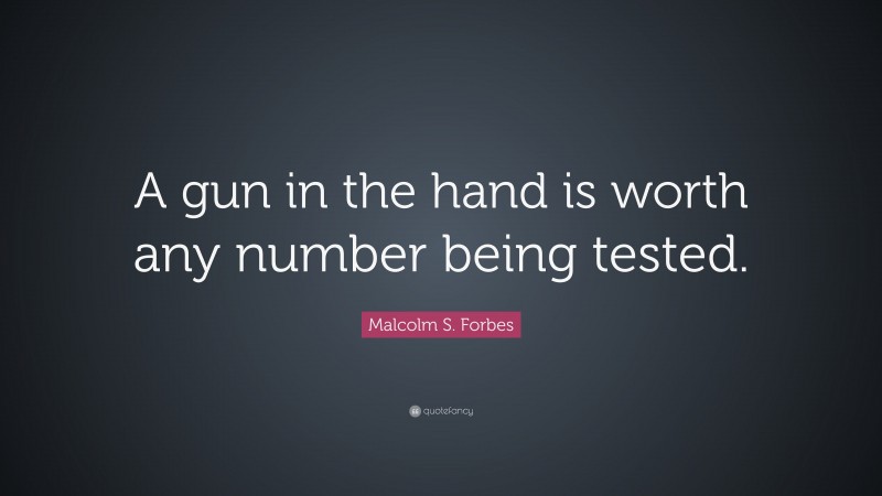 Malcolm S. Forbes Quote: “A gun in the hand is worth any number being tested.”
