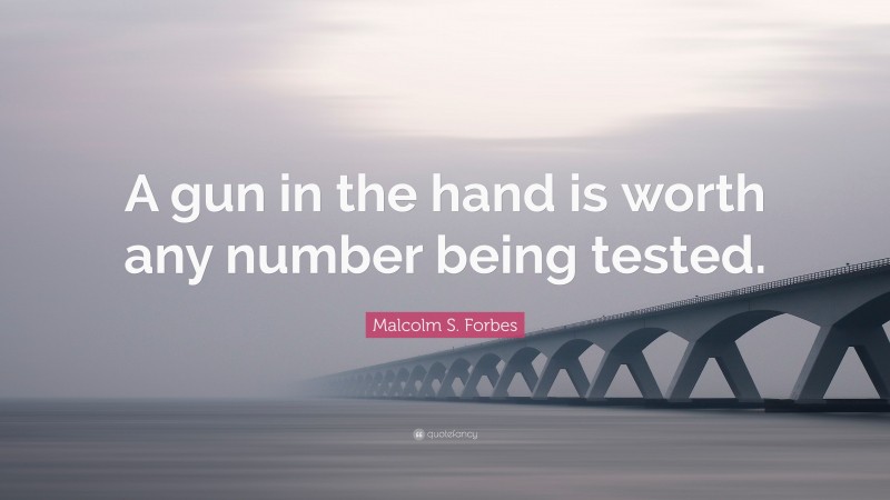 Malcolm S. Forbes Quote: “A gun in the hand is worth any number being tested.”