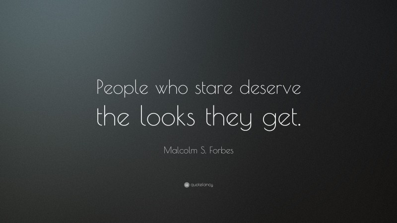 Malcolm S. Forbes Quote: “People who stare deserve the looks they get.”