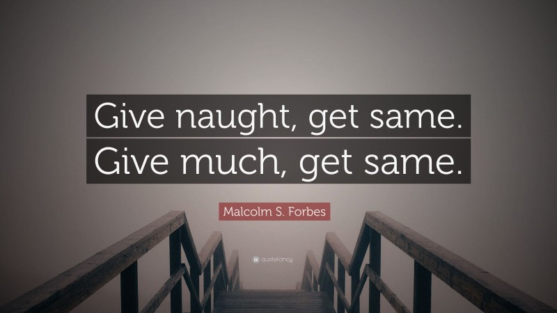 Malcolm S. Forbes Quote: “Give naught, get same. Give much, get same.”