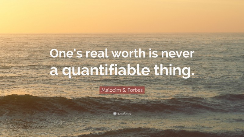 Malcolm S. Forbes Quote: “One’s real worth is never a quantifiable thing.”