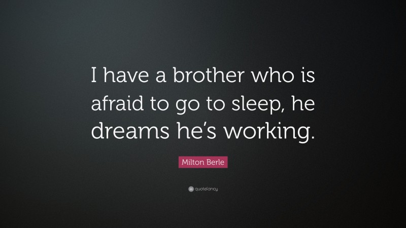 Milton Berle Quote: “I have a brother who is afraid to go to sleep, he dreams he’s working.”