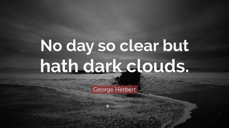 George Herbert Quote: “No day so clear but hath dark clouds.”