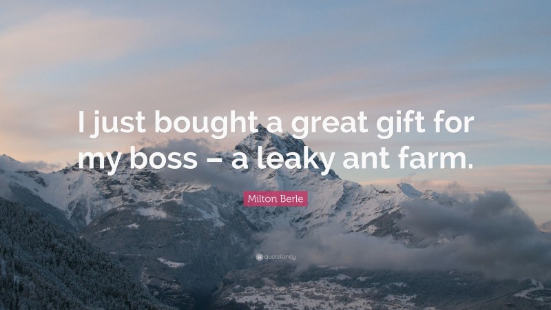 Milton Berle Quote: “I just bought a great gift for my boss – a leaky ant farm.”
