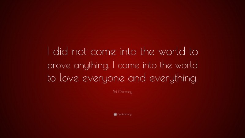 Sri Chinmoy Quote: “I did not come into the world to prove anything. I came into the world to love everyone and everything.”