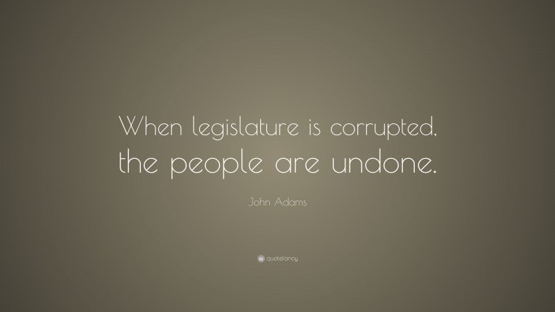 John Adams Quote: “When legislature is corrupted, the people are undone.”