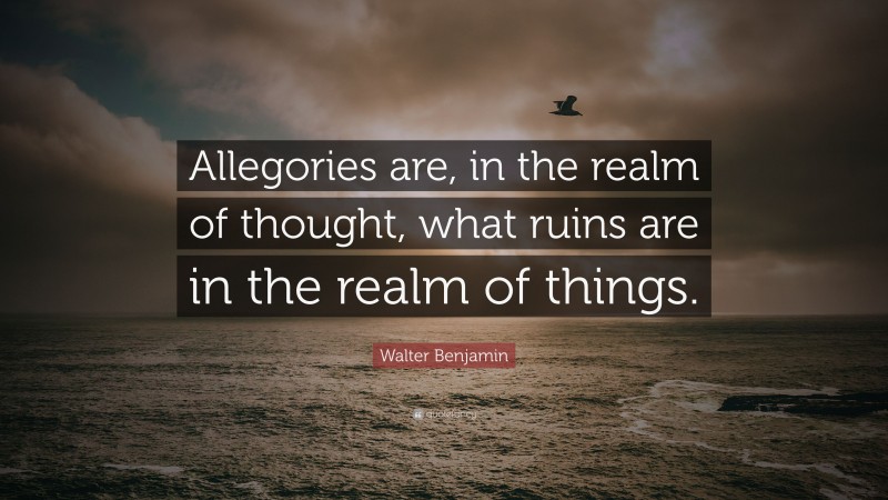 Walter Benjamin Quote: “Allegories are, in the realm of thought, what ruins are in the realm of things.”