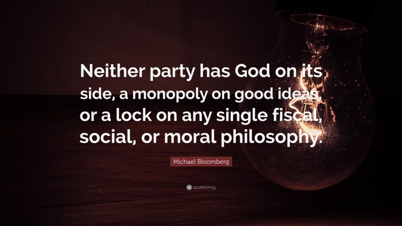 Michael Bloomberg Quote: “Neither party has God on its side, a monopoly on good ideas, or a lock on any single fiscal, social, or moral philosophy.”