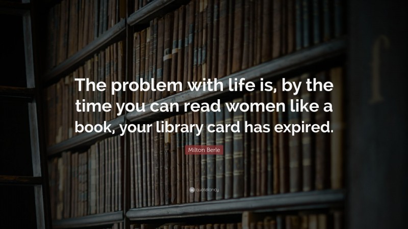 Milton Berle Quote: “The problem with life is, by the time you can read women like a book, your library card has expired.”