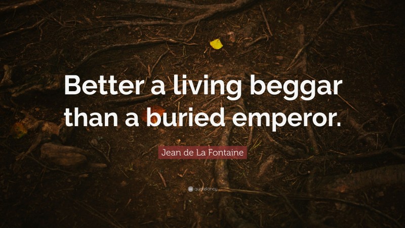 Jean de La Fontaine Quote: “Better a living beggar than a buried emperor.”