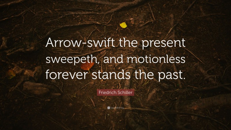 Friedrich Schiller Quote: “Arrow-swift the present sweepeth, and motionless forever stands the past.”