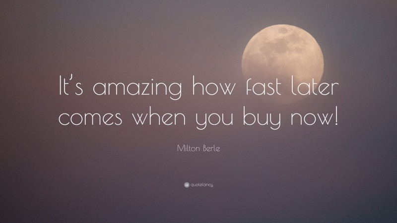 Milton Berle Quote: “It’s amazing how fast later comes when you buy now!”