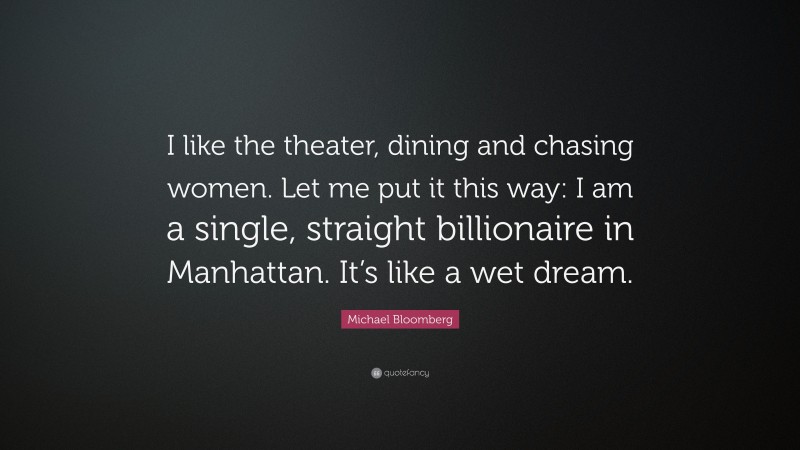 Michael Bloomberg Quote: “I like the theater, dining and chasing women. Let me put it this way: I am a single, straight billionaire in Manhattan. It’s like a wet dream.”