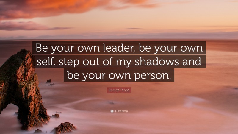 Snoop Dogg Quote: “Be your own leader, be your own self, step out of my shadows and be your own person.”