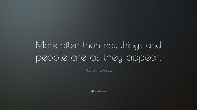 Malcolm S. Forbes Quote: “More often than not, things and people are as they appear.”