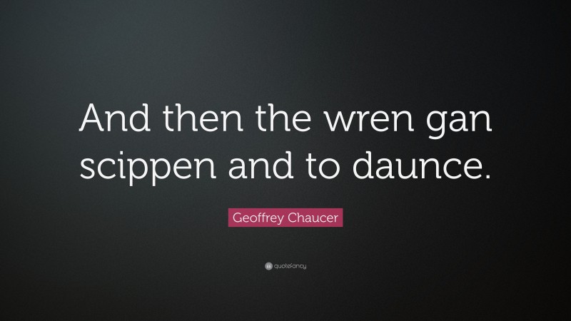 Geoffrey Chaucer Quote: “And then the wren gan scippen and to daunce.”