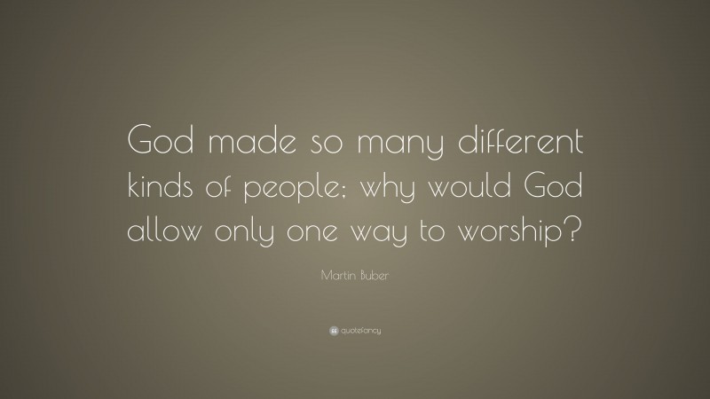 Martin Buber Quote: “God made so many different kinds of people; why would God allow only one way to worship?”