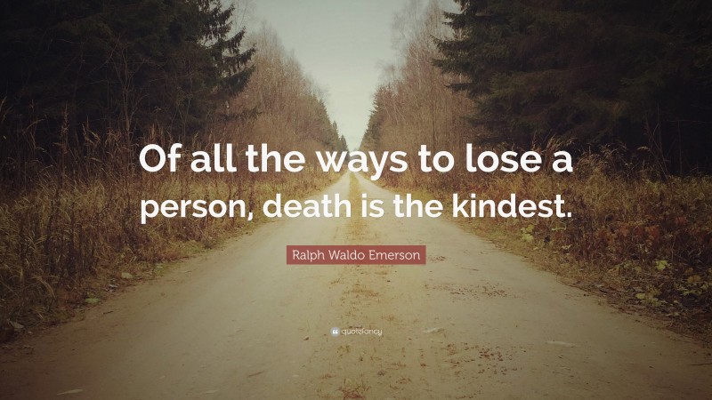 Ralph Waldo Emerson Quote: “Of all the ways to lose a person, death is the kindest.”