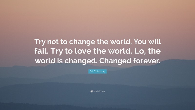 Sri Chinmoy Quote: “Try not to change the world. You will fail. Try to love the world. Lo, the world is changed. Changed forever.”