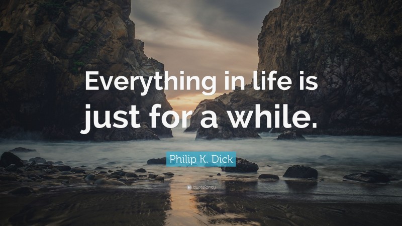 Philip K. Dick Quote: “Everything in life is just for a while.”