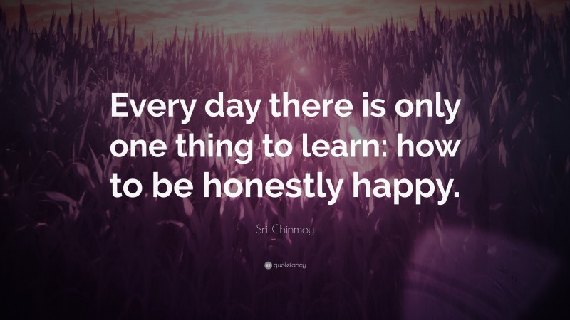 Sri Chinmoy Quote: “Every day there is only one thing to learn: how to be honestly happy.”